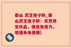 泰山 灵芝孢子粉_泰山灵芝孢子粉：天然养生珍品，提高免疫力，增强身体健康)