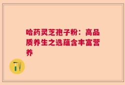 哈药灵芝孢子粉：高品质养生之选蕴含丰富营养