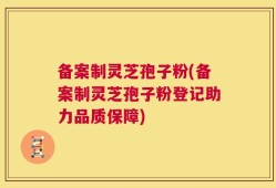 备案制灵芝孢子粉(备案制灵芝孢子粉登记助力品质保障)
