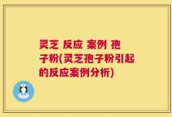 灵芝 反应 案例 孢子粉(灵芝孢子粉引起的反应案例分析)