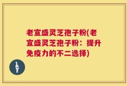 老宣盛灵芝孢子粉(老宣盛灵芝孢子粉：提升免疫力的不二选择)