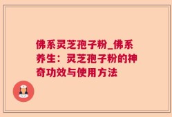 佛系灵芝孢子粉_佛系养生：灵芝孢子粉的神奇功效与使用方法