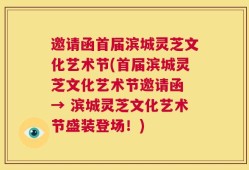 邀请函首届滨城灵芝文化艺术节(首届滨城灵芝文化艺术节邀请函 → 滨城灵芝文化艺术节盛装登场！)