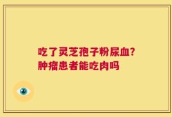 吃了灵芝孢子粉尿血？肿瘤患者能吃肉吗