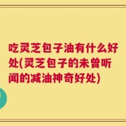 吃灵芝包子油有什么好处(灵芝包子的未曾听闻的减油神奇好处)