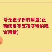 苓芝孢子粉的用量(正确使用苓芝孢子粉的建议用量)