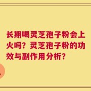长期喝灵芝孢子粉会上火吗？灵芝孢子粉的功效与副作用分析？