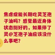 焦虑症能长期吃灵芝孢子油吗？感觉最近身体状态挺好的，如果停了灵@芝孢子油应该没什么事吧？