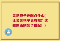 灵芝孢子还配点什么(让灵芝孢子更有效？这些东西别忘了搭配！)