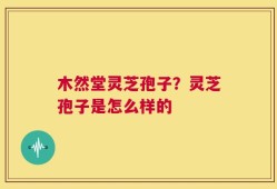木然堂灵芝孢子？灵芝孢子是怎么样的