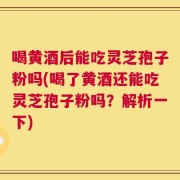 喝黄酒后能吃灵芝孢子粉吗(喝了黄酒还能吃灵芝孢子粉吗？解析一下)