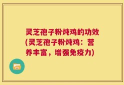 灵芝孢子粉炖鸡的功效(灵芝孢子粉炖鸡：营养丰富，增强免疫力)