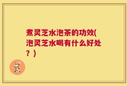 煮灵芝水泡茶的功效(泡灵芝水喝有什么好处？)