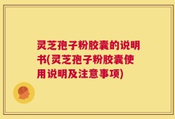 灵芝孢子粉胶囊的说明书(灵芝孢子粉胶囊使用说明及注意事项)