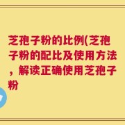 芝孢子粉的比例(芝孢子粉的配比及使用方法，解读正确使用芝孢子粉