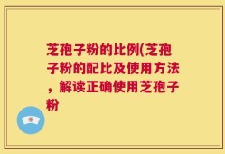 芝孢子粉的比例(芝孢子粉的配比及使用方法，解读正确使用芝孢子粉