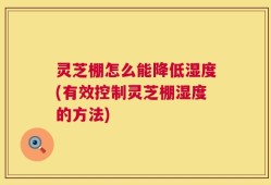灵芝棚怎么能降低湿度(有效控制灵芝棚湿度的方法)