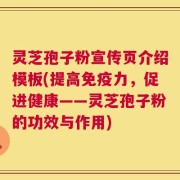 灵芝孢子粉宣传页介绍模板(提高免疫力，促进健康——灵芝孢子粉的功效与作用)