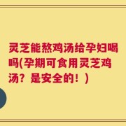 灵芝能熬鸡汤给孕妇喝吗(孕期可食用灵芝鸡汤？是安全的！)