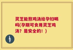 灵芝能熬鸡汤给孕妇喝吗(孕期可食用灵芝鸡汤？是安全的！)
