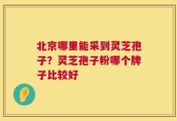 北京哪里能采到灵芝孢子？灵芝孢子粉哪个牌子比较好