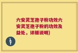 六安灵芝孢子粉功效六安灵芝孢子粉的功效及益处，详细说明)