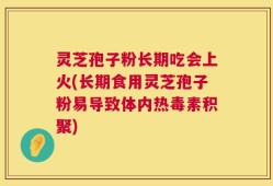 灵芝孢子粉长期吃会上火(长期食用灵芝孢子粉易导致体内热毒素积聚)