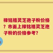 禄铭禧灵芝孢子粉价格？市面上禄铭禧灵芝孢子粉的价格参考？