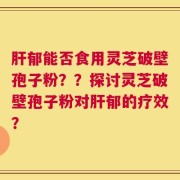 肝郁能否食用灵芝破壁孢子粉？？探讨灵芝破壁孢子粉对肝郁的疗效？