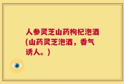 人参灵芝山药枸杞泡酒(山药灵芝泡酒，香气诱人。)