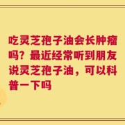 吃灵芝孢子油会长肿瘤吗？最近经常听到朋友说灵芝孢子油，可以科普一下吗