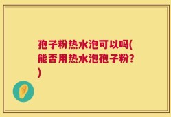 孢子粉热水泡可以吗(能否用热水泡孢子粉？)