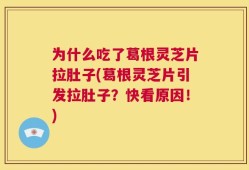为什么吃了葛根灵芝片拉肚子(葛根灵芝片引发拉肚子？快看原因！)