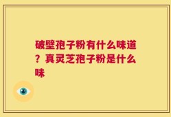 破壁孢子粉有什么味道？真灵芝孢子粉是什么味