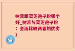 树舌跟灵芝孢子粉哪个好_树舌与灵芝孢子粉：全面比较两者的优劣)