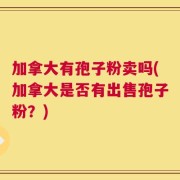 加拿大有孢子粉卖吗(加拿大是否有出售孢子粉？)