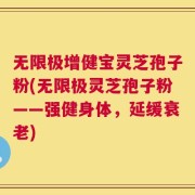 无限极增健宝灵芝孢子粉(无限极灵芝孢子粉——强健身体，延缓衰老)