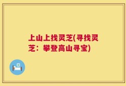 上山上找灵芝(寻找灵芝：攀登高山寻宝)