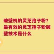 破壁机的灵芝孢子粉？最有效的灵芝孢子粉破壁技术是什么