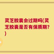 灵芝胶囊会过期吗(灵芝胶囊是否有保质期？)