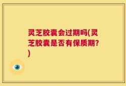 灵芝胶囊会过期吗(灵芝胶囊是否有保质期？)