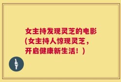 女主持发现灵芝的电影(女主持人惊现灵芝，开启健康新生活！)