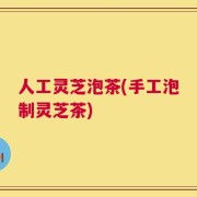 人工灵芝泡茶(手工泡制灵芝茶)
