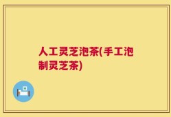 人工灵芝泡茶(手工泡制灵芝茶)