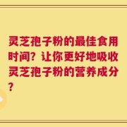 灵芝孢子粉的最佳食用时间？让你更好地吸收灵芝孢子粉的营养成分？