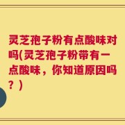 灵芝孢子粉有点酸味对吗(灵芝孢子粉带有一点酸味，你知道原因吗？)
