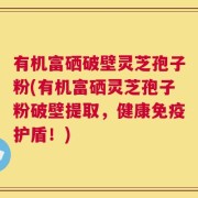 有机富硒破壁灵芝孢子粉(有机富硒灵芝孢子粉破壁提取，健康免疫护盾！)