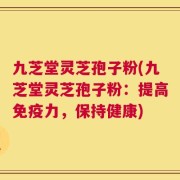 九芝堂灵芝孢子粉(九芝堂灵芝孢子粉：提高免疫力，保持健康)