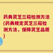 药典灵芝三萜检测方法(药典规定灵芝三萜检测方法，保障灵芝品质)