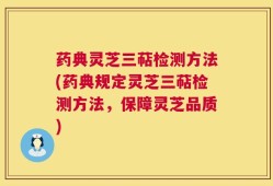 药典灵芝三萜检测方法(药典规定灵芝三萜检测方法，保障灵芝品质)